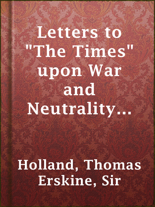 Title details for Letters to "The Times" upon War and Neutrality (1881-1920) by Sir Thomas Erskine Holland - Available
